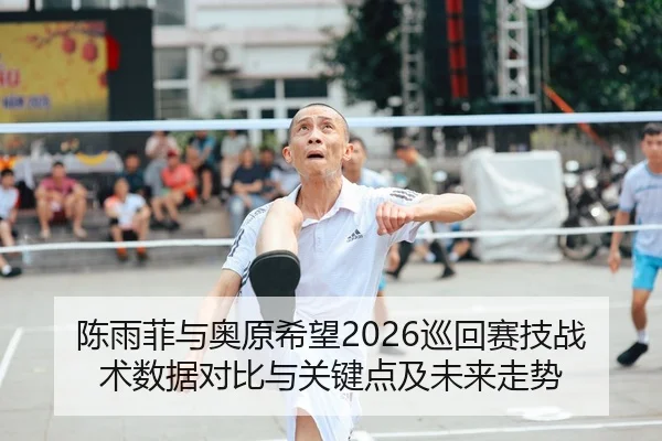 陈雨菲与奥原希望2026巡回赛技战术数据对比与关键点及未来走势